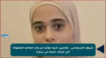 شروق المسلماني.. تفاصيل أمنية مؤثرة من والد الطالبة المتفوقة التي فارقت الحياة في سيناء